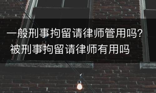 一般刑事拘留请律师管用吗？ 被刑事拘留请律师有用吗