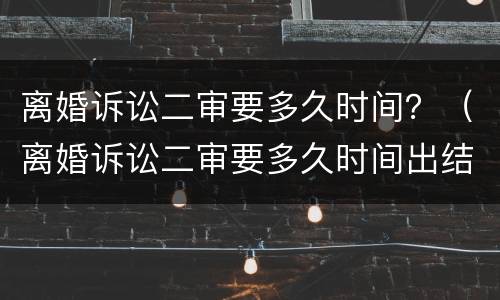 离婚诉讼二审要多久时间？（离婚诉讼二审要多久时间出结果）
