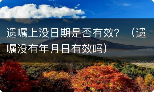 遗嘱上没日期是否有效？（遗嘱没有年月日有效吗）