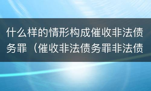 什么样的情形构成催收非法债务罪（催收非法债务罪非法债务的认定）