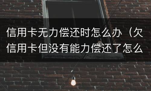 信用卡无力偿还时怎么办（欠信用卡但没有能力偿还了怎么办）