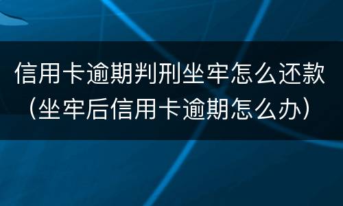 信用卡逾期判刑坐牢怎么还款（坐牢后信用卡逾期怎么办）