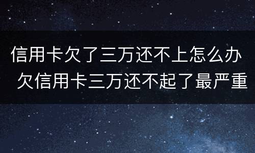 信用卡欠了三万还不上怎么办 欠信用卡三万还不起了最严重的后果会怎么样
