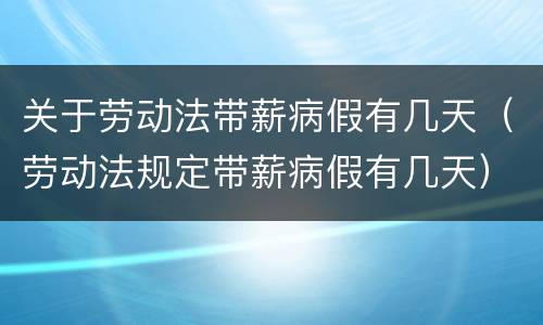 关于劳动法带薪病假有几天（劳动法规定带薪病假有几天）