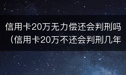 信用卡20万无力偿还会判刑吗（信用卡20万不还会判刑几年）