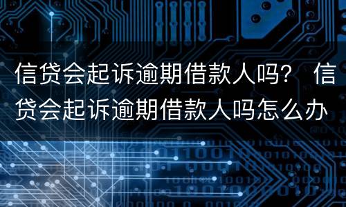 信贷会起诉逾期借款人吗？ 信贷会起诉逾期借款人吗怎么办