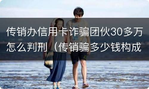 传销办信用卡诈骗团伙30多万怎么判刑（传销骗多少钱构成犯罪）