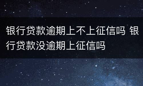 银行贷款逾期上不上征信吗 银行贷款没逾期上征信吗