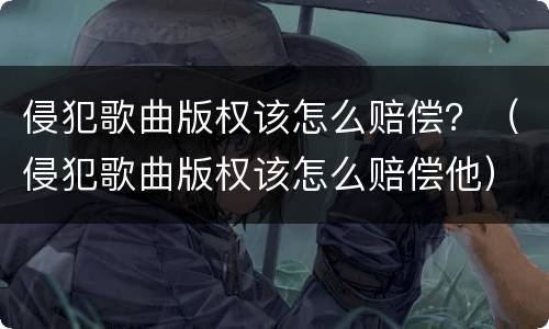 侵犯歌曲版权该怎么赔偿？（侵犯歌曲版权该怎么赔偿他）