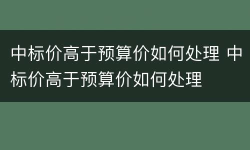 中标价高于预算价如何处理 中标价高于预算价如何处理