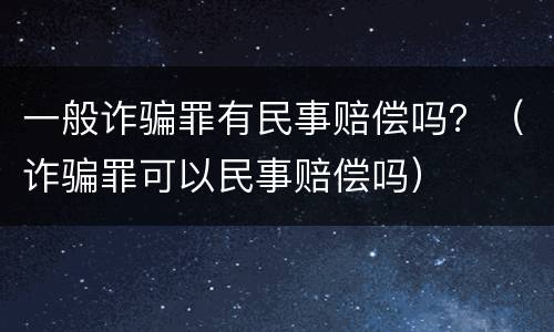 一般诈骗罪有民事赔偿吗？（诈骗罪可以民事赔偿吗）