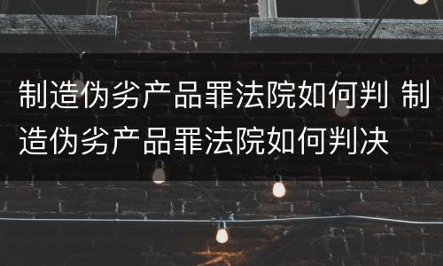 制造伪劣产品罪法院如何判 制造伪劣产品罪法院如何判决
