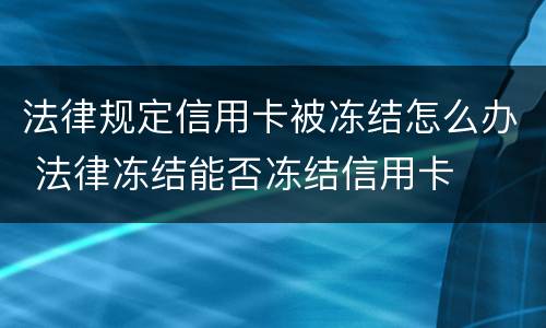 法律规定信用卡被冻结怎么办 法律冻结能否冻结信用卡