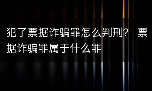 犯了票据诈骗罪怎么判刑？ 票据诈骗罪属于什么罪
