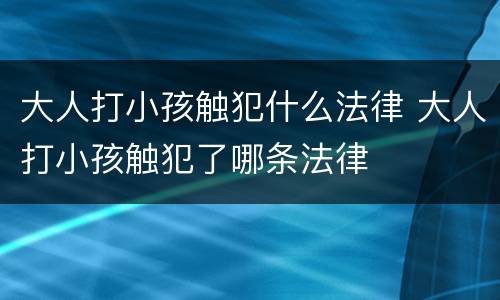 大人打小孩触犯什么法律 大人打小孩触犯了哪条法律