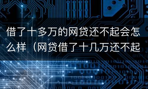 借了十多万的网贷还不起会怎么样（网贷借了十几万还不起怎么办）