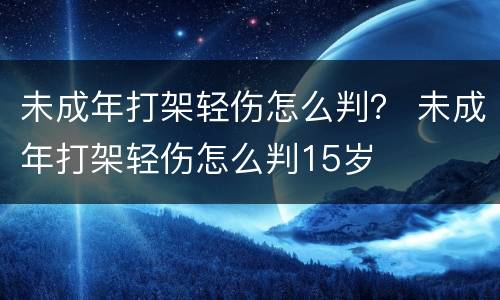未成年打架轻伤怎么判？ 未成年打架轻伤怎么判15岁