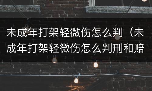 未成年打架轻微伤怎么判（未成年打架轻微伤怎么判刑和赔偿）
