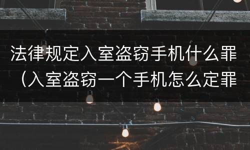法律规定入室盗窃手机什么罪（入室盗窃一个手机怎么定罪）