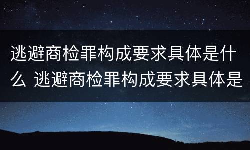 逃避商检罪构成要求具体是什么 逃避商检罪构成要求具体是什么意思