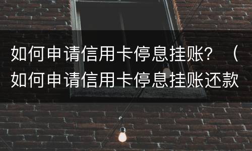 如何申请信用卡停息挂账？（如何申请信用卡停息挂账还款）