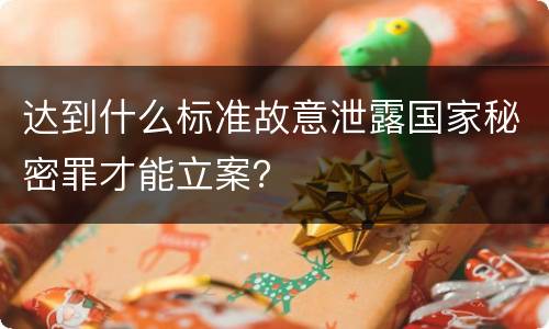 达到什么标准故意泄露国家秘密罪才能立案？