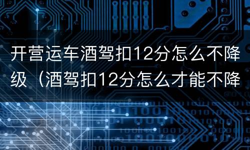 开营运车酒驾扣12分怎么不降级（酒驾扣12分怎么才能不降级）