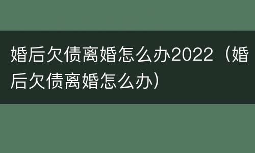 婚后欠债离婚怎么办2022（婚后欠债离婚怎么办）
