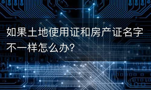 如果土地使用证和房产证名字不一样怎么办？