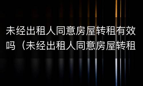 未经出租人同意房屋转租有效吗（未经出租人同意房屋转租有效吗合法吗）