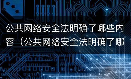 公共网络安全法明确了哪些内容（公共网络安全法明确了哪些内容和要求）