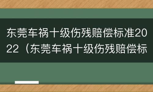 东莞车祸十级伤残赔偿标准2022（东莞车祸十级伤残赔偿标准2022多少钱）