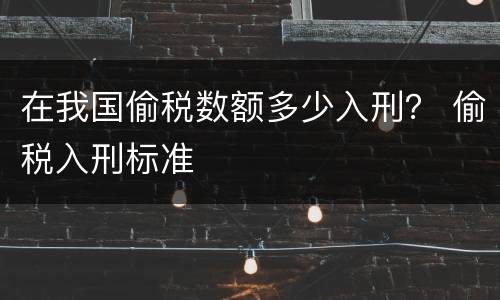 在我国偷税数额多少入刑？ 偷税入刑标准