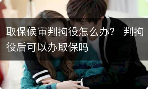 取保候审判拘役怎么办？ 判拘役后可以办取保吗