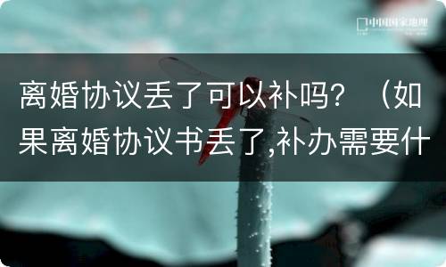 离婚协议丢了可以补吗？（如果离婚协议书丢了,补办需要什么）