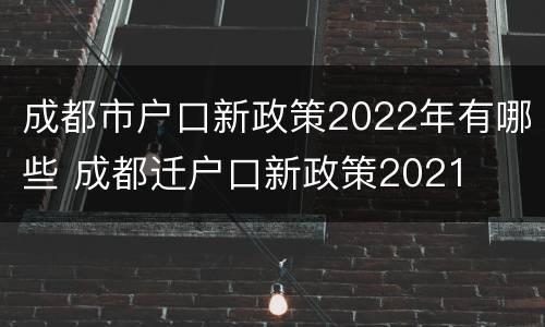 成都市户口新政策2022年有哪些 成都迁户口新政策2021
