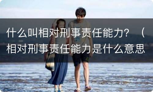 什么叫相对刑事责任能力？（相对刑事责任能力是什么意思）