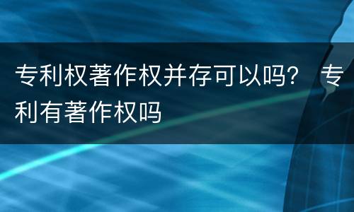 专利权著作权并存可以吗？ 专利有著作权吗