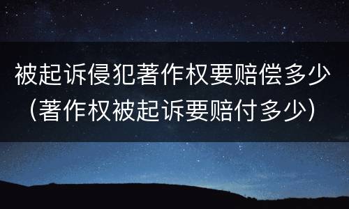 被起诉侵犯著作权要赔偿多少（著作权被起诉要赔付多少）