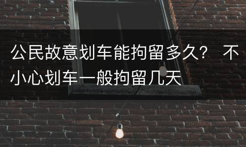 公民故意划车能拘留多久？ 不小心划车一般拘留几天