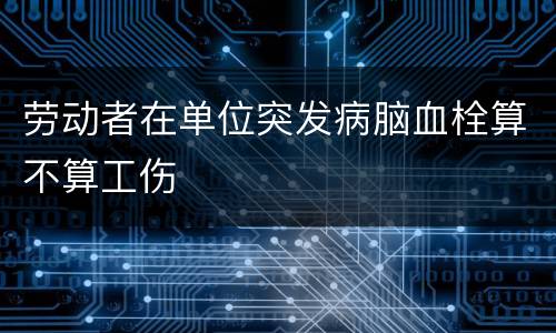 劳动者在单位突发病脑血栓算不算工伤