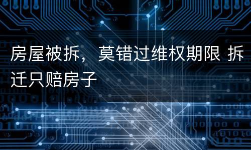 房屋被拆，莫错过维权期限 拆迁只赔房子
