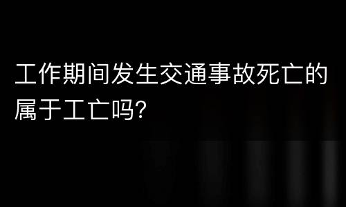 工作期间发生交通事故死亡的属于工亡吗？