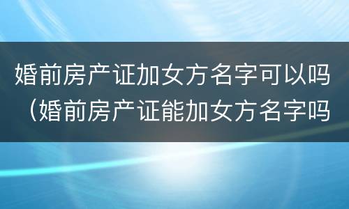 婚前房产证加女方名字可以吗（婚前房产证能加女方名字吗）