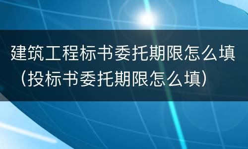 建筑工程标书委托期限怎么填（投标书委托期限怎么填）