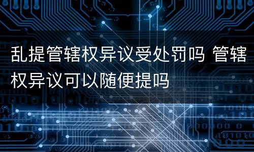 乱提管辖权异议受处罚吗 管辖权异议可以随便提吗