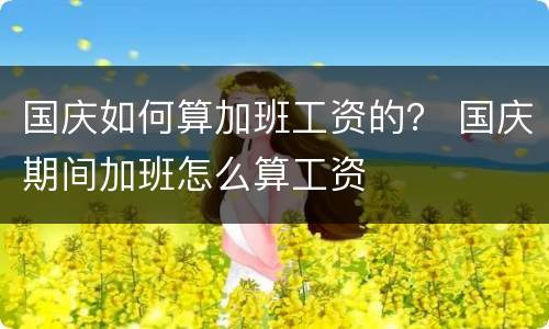 国庆如何算加班工资的？ 国庆期间加班怎么算工资