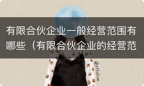 有限合伙企业一般经营范围有哪些（有限合伙企业的经营范围是什么）
