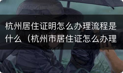 杭州居住证明怎么办理流程是什么（杭州市居住证怎么办理流程）