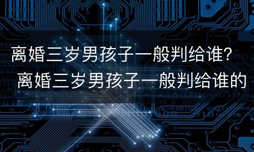 离婚三岁男孩子一般判给谁？ 离婚三岁男孩子一般判给谁的